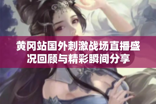 黄冈站国外刺激战场直播盛况回顾与精彩瞬间分享