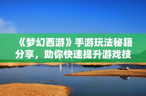 《梦幻西游》手游玩法秘籍分享，助你快速提升游戏技巧