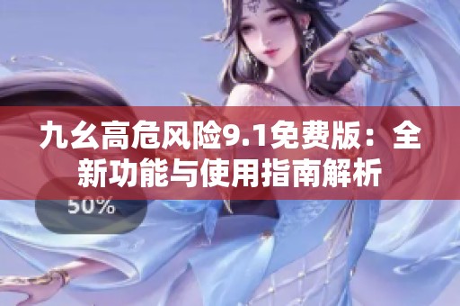 九幺高危风险9.1免费版：全新功能与使用指南解析