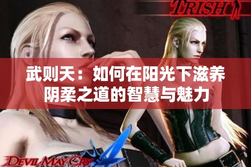 武则天：如何在阳光下滋养阴柔之道的智慧与魅力