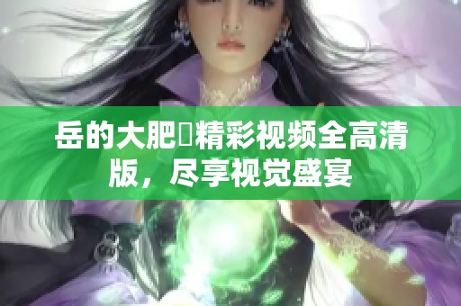 岳的大肥坹精彩视频全高清版，尽享视觉盛宴