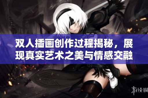 双人插画创作过程揭秘，展现真实艺术之美与情感交融