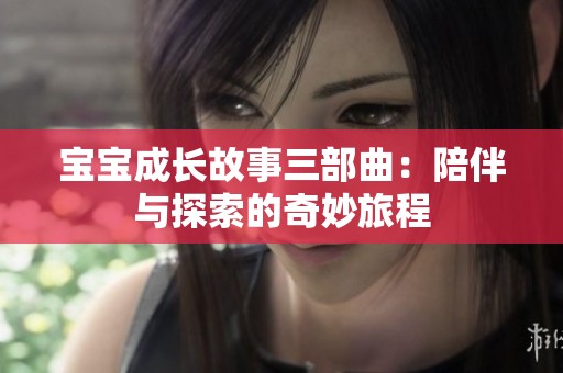 宝宝成长故事三部曲：陪伴与探索的奇妙旅程