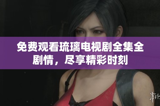 免费观看琉璃电视剧全集全剧情，尽享精彩时刻