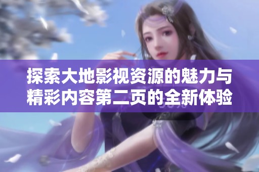 探索大地影视资源的魅力与精彩内容第二页的全新体验