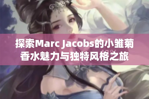 探索Marc Jacobs的小雏菊香水魅力与独特风格之旅