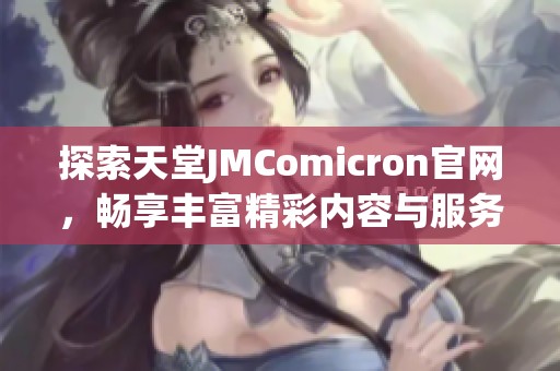 探索天堂JMComicron官网，畅享丰富精彩内容与服务