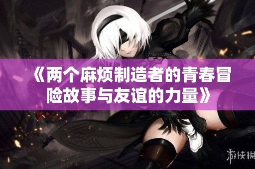 《两个麻烦制造者的青春冒险故事与友谊的力量》