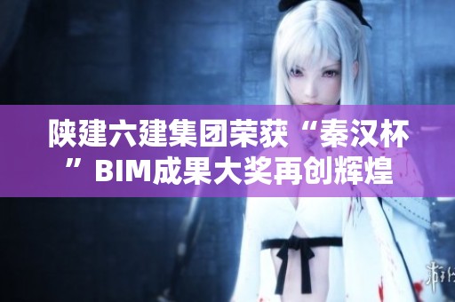 陕建六建集团荣获“秦汉杯”BIM成果大奖再创辉煌