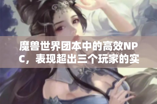 魔兽世界团本中的高效NPC，表现超出三个玩家的实力分析