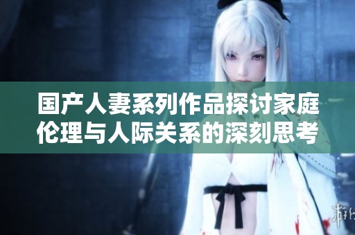 国产人妻系列作品探讨家庭伦理与人际关系的深刻思考