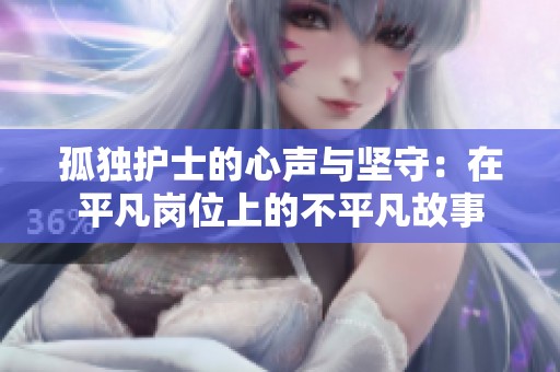 孤独护士的心声与坚守：在平凡岗位上的不平凡故事