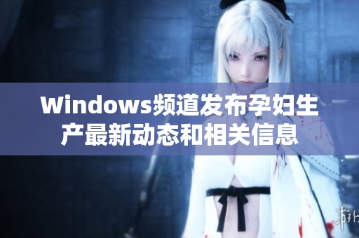 Windows频道发布孕妇生产最新动态和相关信息