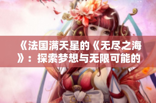 《法国满天星的《无尽之海》：探索梦想与无限可能的旅程》