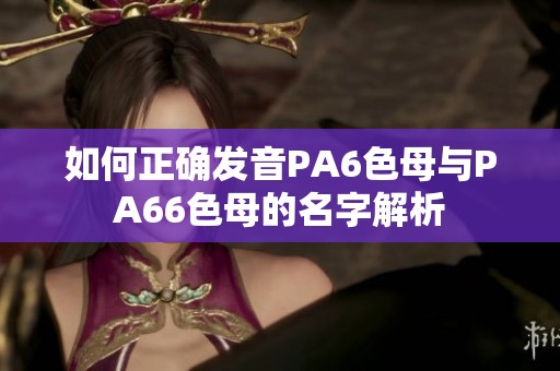 如何正确发音PA6色母与PA66色母的名字解析