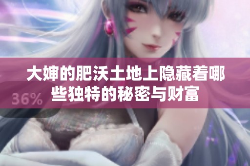 大婶的肥沃土地上隐藏着哪些独特的秘密与财富