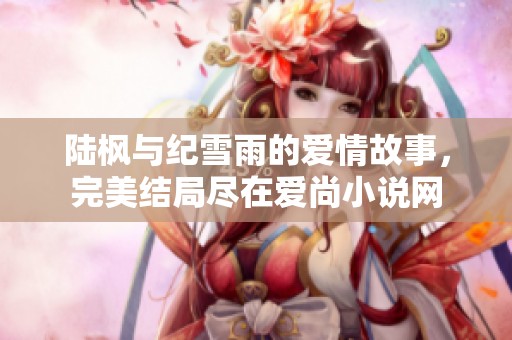 陆枫与纪雪雨的爱情故事，完美结局尽在爱尚小说网