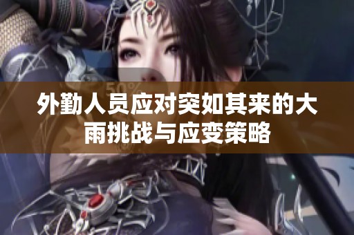 外勤人员应对突如其来的大雨挑战与应变策略