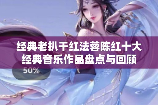 经典老扒干红法蓉陈红十大经典音乐作品盘点与回顾