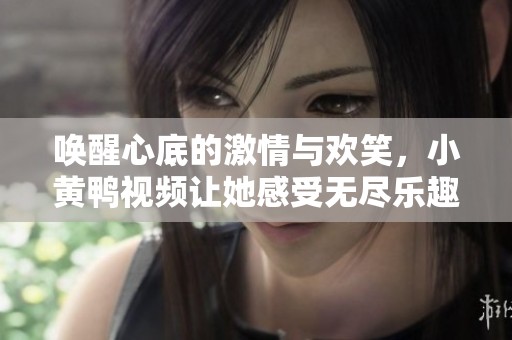 唤醒心底的激情与欢笑，小黄鸭视频让她感受无尽乐趣