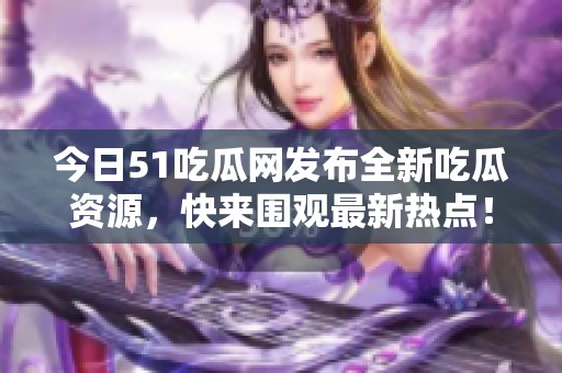 今日51吃瓜网发布全新吃瓜资源，快来围观最新热点！