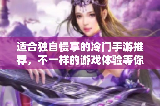 适合独自慢享的冷门手游推荐，不一样的游戏体验等你来探索
