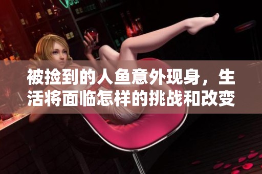 被捡到的人鱼意外现身，生活将面临怎样的挑战和改变