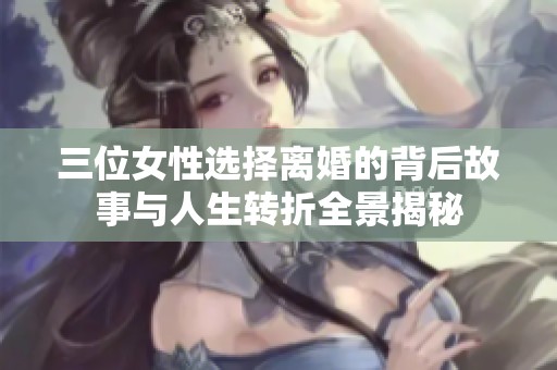 三位女性选择离婚的背后故事与人生转折全景揭秘