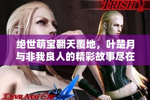 绝世萌宝翻天覆地，叶楚月与非我良人的精彩故事尽在静夜读小说网
