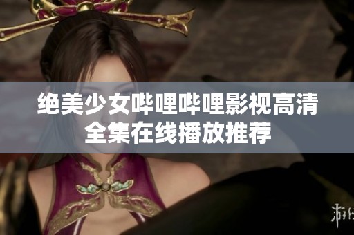 绝美少女哔哩哔哩影视高清全集在线播放推荐