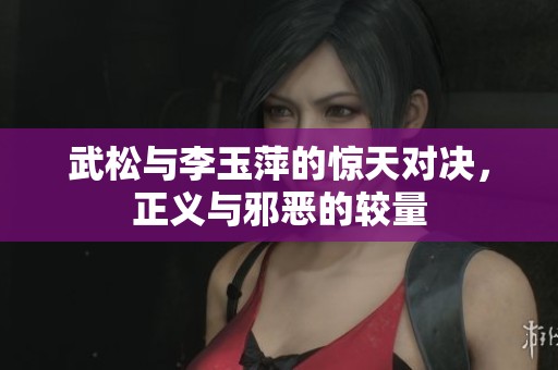 武松与李玉萍的惊天对决，正义与邪恶的较量