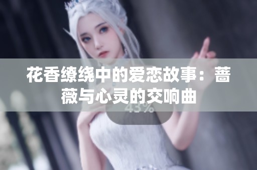 花香缭绕中的爱恋故事：蔷薇与心灵的交响曲