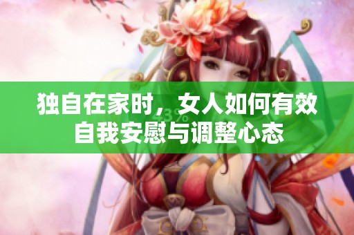 独自在家时，女人如何有效自我安慰与调整心态