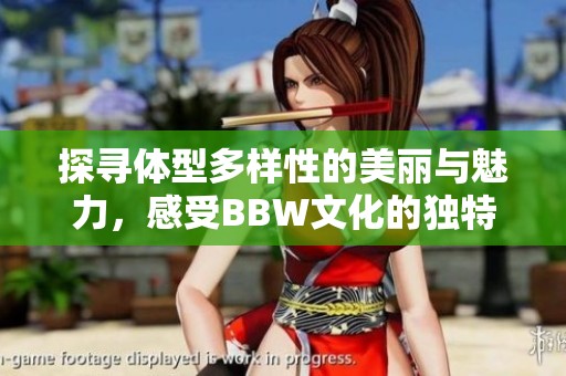 探寻体型多样性的美丽与魅力，感受BBW文化的独特风采
