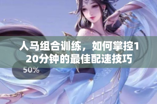 人马组合训练，如何掌控120分钟的最佳配速技巧