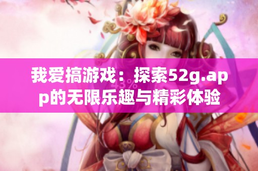 我爱搞游戏：探索52g.app的无限乐趣与精彩体验