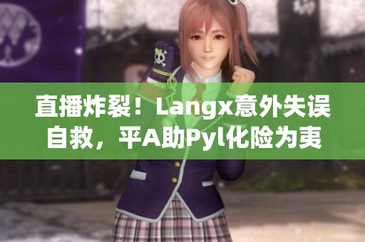 直播炸裂！Langx意外失误自救，平A助Pyl化险为夷