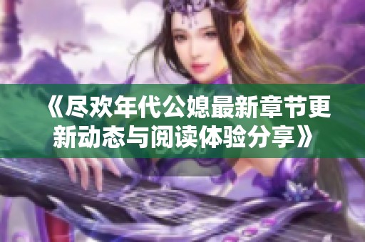 《尽欢年代公媳最新章节更新动态与阅读体验分享》