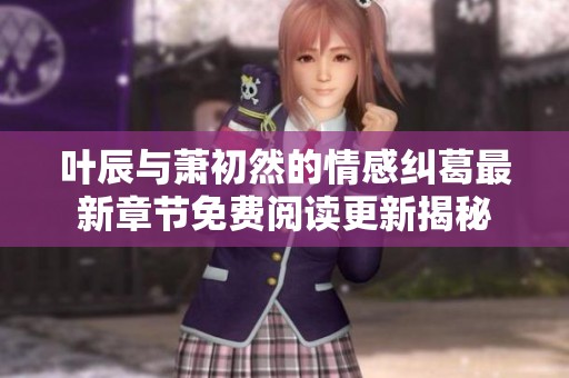 叶辰与萧初然的情感纠葛最新章节免费阅读更新揭秘