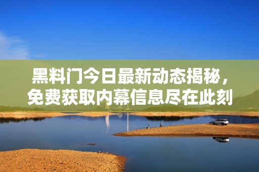 黑料门今日最新动态揭秘，免费获取内幕信息尽在此刻