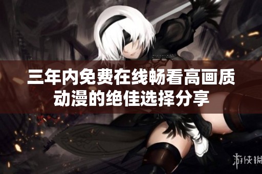 三年内免费在线畅看高画质动漫的绝佳选择分享