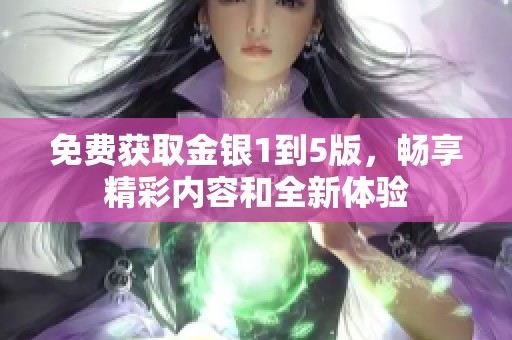 免费获取金银1到5版，畅享精彩内容和全新体验