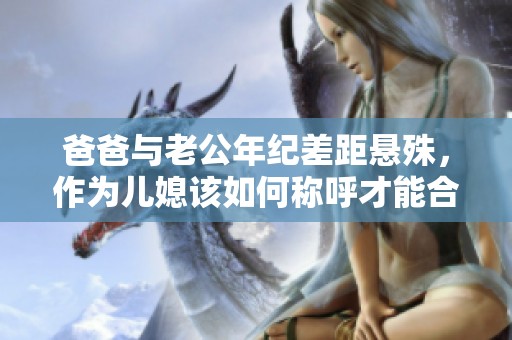 爸爸与老公年纪差距悬殊，作为儿媳该如何称呼才能合适