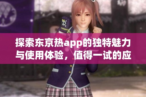 探索东京热app的独特魅力与使用体验，值得一试的应用推荐
