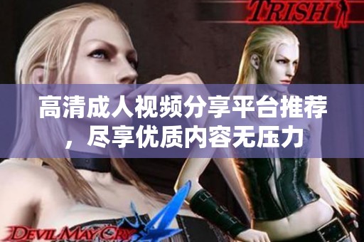 高清成人视频分享平台推荐，尽享优质内容无压力