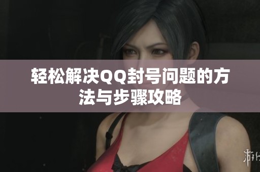 轻松解决QQ封号问题的方法与步骤攻略