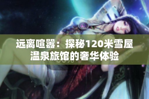 远离喧嚣：探秘120米雪屋温泉旅馆的奢华体验