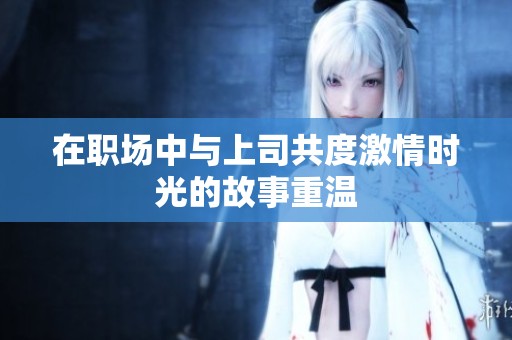 在职场中与上司共度激情时光的故事重温