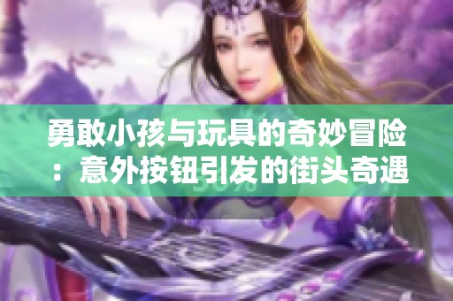 勇敢小孩与玩具的奇妙冒险：意外按钮引发的街头奇遇记