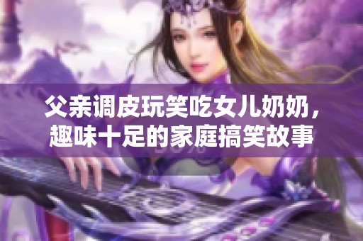 父亲调皮玩笑吃女儿奶奶，趣味十足的家庭搞笑故事